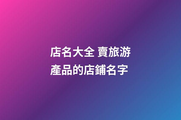 店名大全 賣旅游產品的店鋪名字-第1張-店鋪起名-玄機派